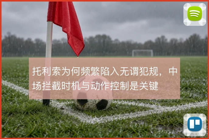 托利索为何频繁陷入无谓犯规，中场拦截时机与动作控制是关键