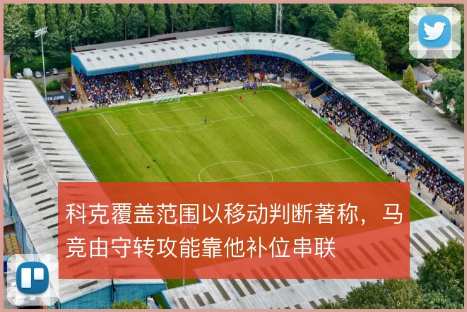 科克覆盖范围以移动判断著称，马竞由守转攻能靠他补位串联