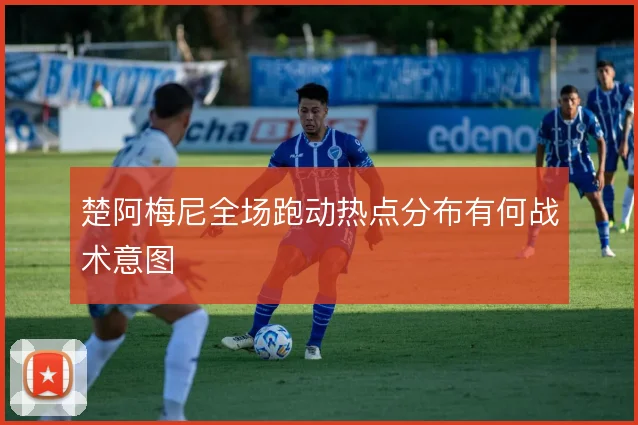 楚阿梅尼全场跑动热点分布有何战术意图