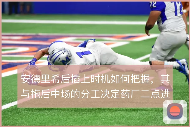 安德里希后插上时机如何把握,其与拖后中场的分工决定药厂二点进攻效率