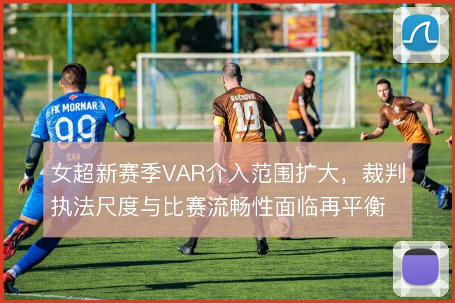 女超新赛季VAR介入范围扩大,裁判执法尺度与比赛流畅性面临再平衡
