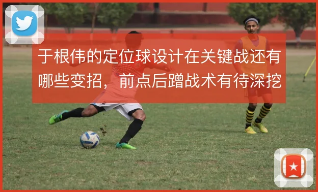 于根伟的定位球设计在关键战还有哪些变招,前点后蹭战术有待深挖