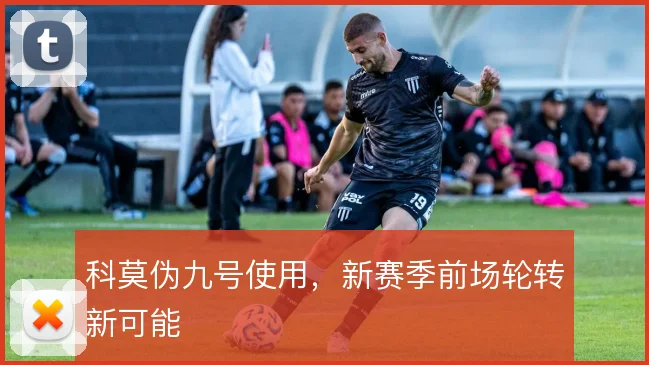 科莫伪九号使用，新赛季前场轮转新可能