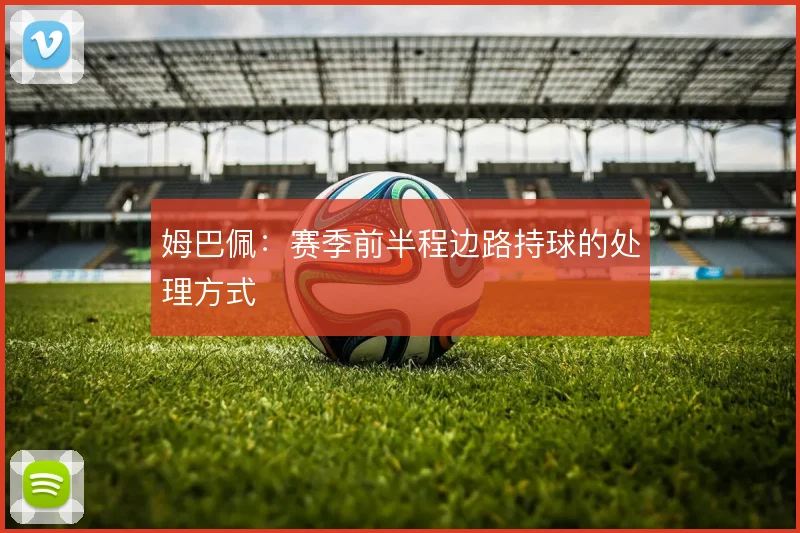 姆巴佩:赛季前半程边路持球的处理方式