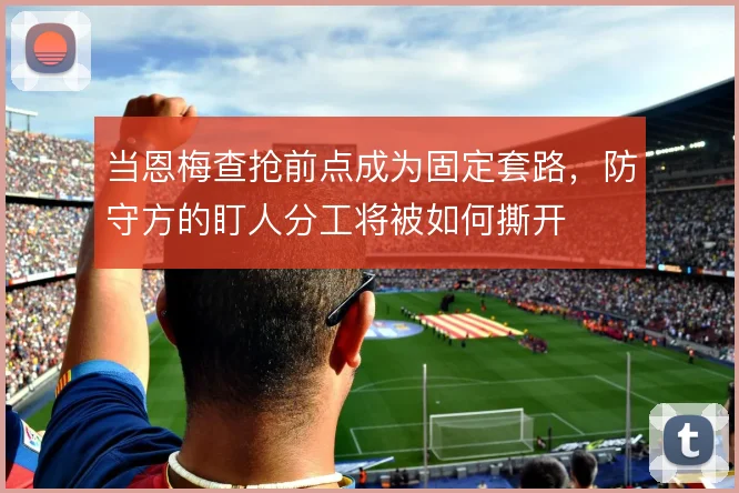当恩梅查抢前点成为固定套路,防守方的盯人分工将被如何撕开