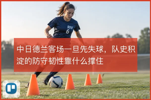 中日德兰客场一旦先失球，队史积淀的防守韧性靠什么撑住