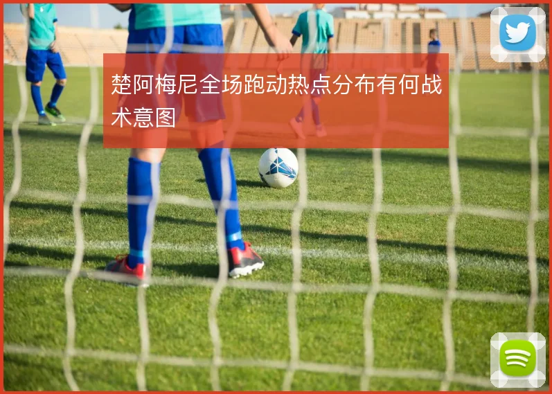 楚阿梅尼全场跑动热点分布有何战术意图