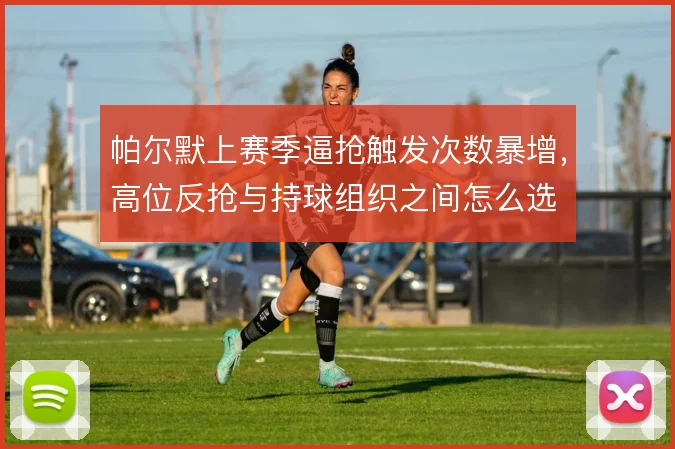 帕尔默上赛季逼抢触发次数暴增，高位反抢与持球组织之间怎么选
