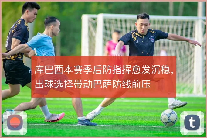 库巴西本赛季后防指挥愈发沉稳,出球选择带动巴萨防线前压