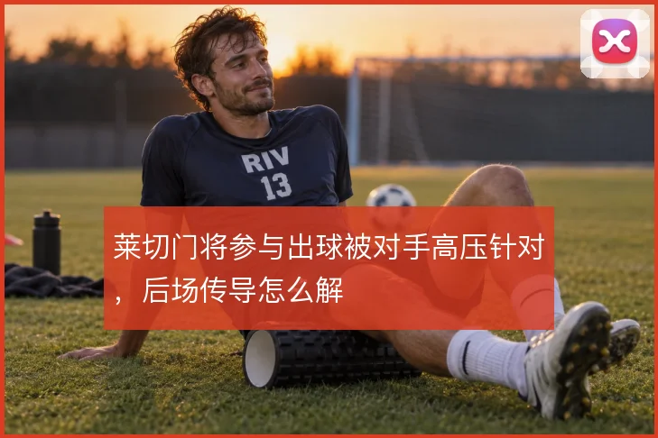 莱切门将参与出球被对手高压针对,后场传导怎么解