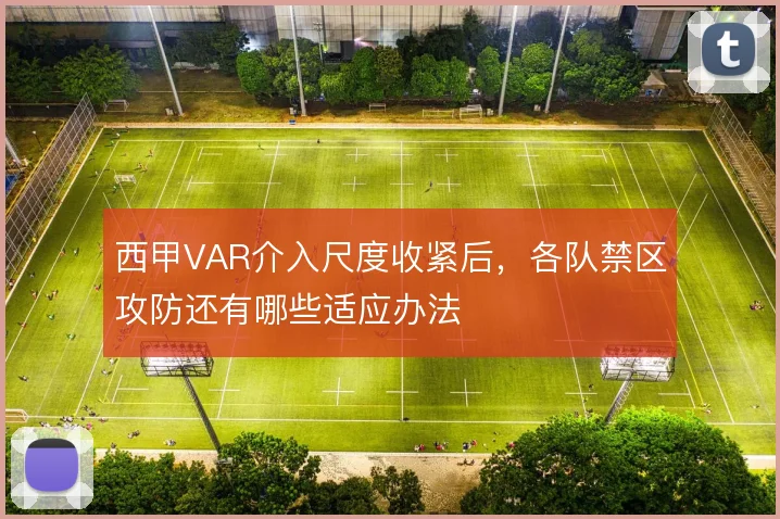 西甲VAR介入尺度收紧后,各队禁区攻防还有哪些适应办法