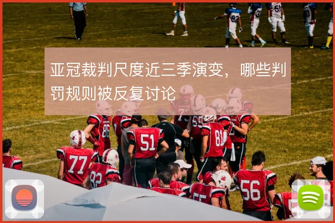 亚冠裁判尺度近三季演变,哪些判罚规则被反复讨论