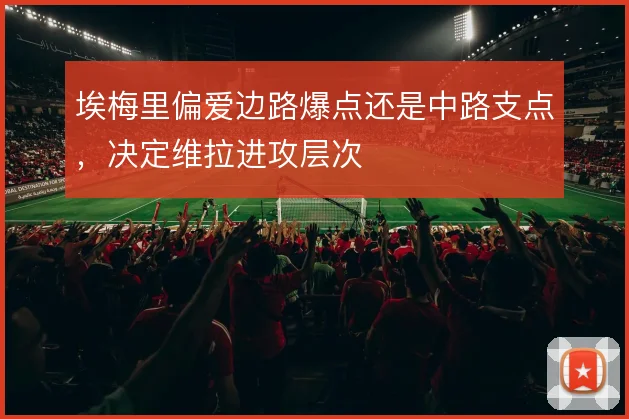 埃梅里偏爱边路爆点还是中路支点,决定维拉进攻层次