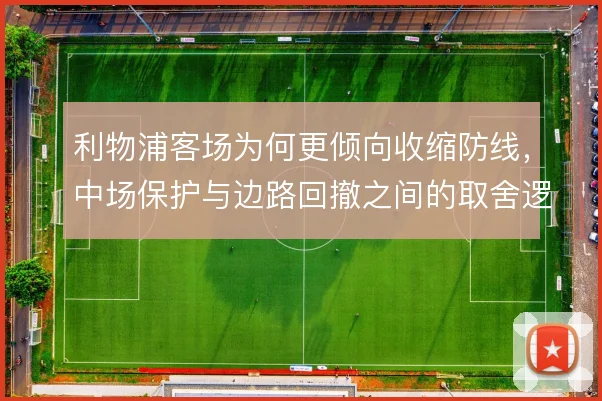 利物浦客场为何更倾向收缩防线,中场保护与边路回撤之间的取舍逻辑