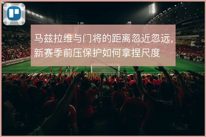 马兹拉维与门将的距离忽近忽远,新赛季前压保护如何拿捏尺度
