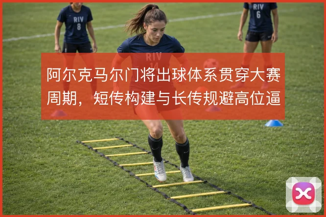 阿尔克马尔门将出球体系贯穿大赛周期，短传构建与长传规避高位逼抢