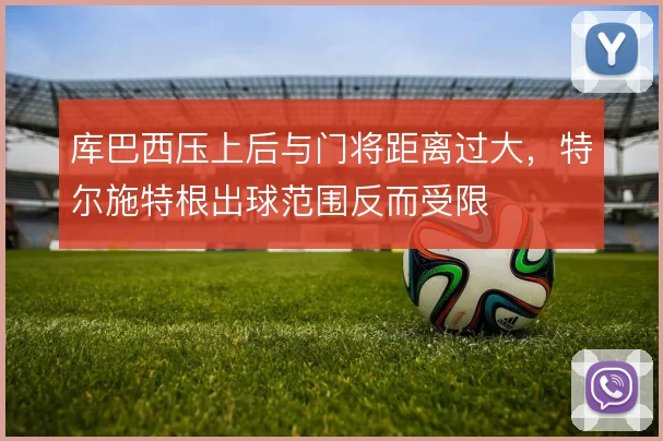 库巴西压上后与门将距离过大，特尔施特根出球范围反而受限
