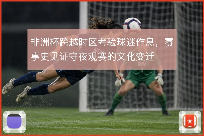 非洲杯跨越时区考验球迷作息，赛事史见证守夜观赛的文化变迁