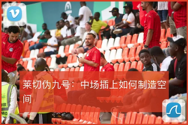 莱切伪九号：中场插上如何制造空间