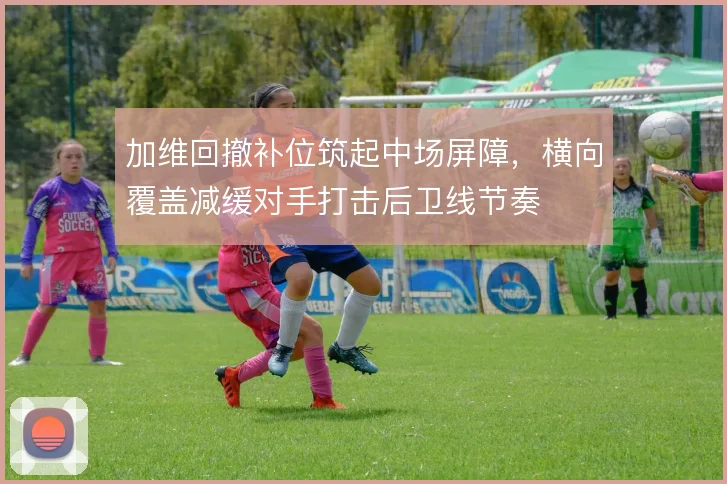 加维回撤补位筑起中场屏障，横向覆盖减缓对手打击后卫线节奏