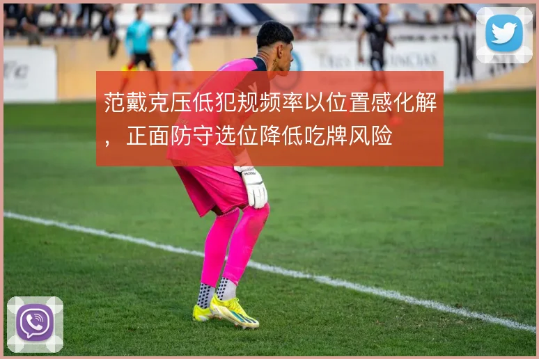 范戴克压低犯规频率以位置感化解,正面防守选位降低吃牌风险