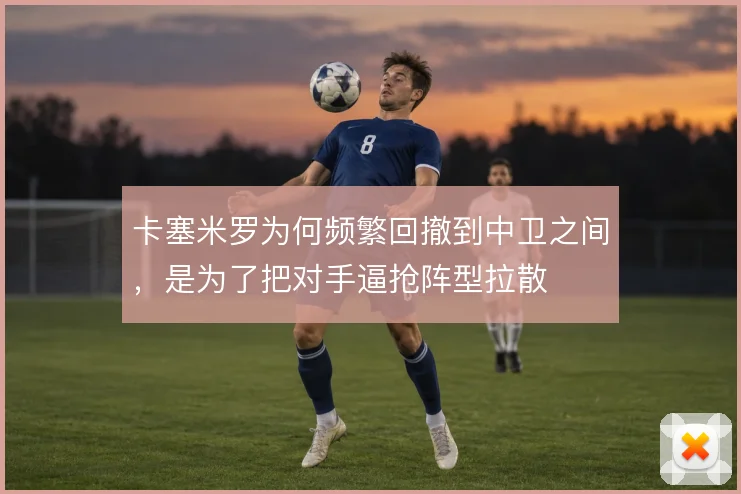 卡塞米罗为何频繁回撤到中卫之间，是为了把对手逼抢阵型拉散