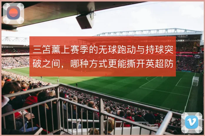 三笘薰上赛季的无球跑动与持球突破之间,哪种方式更能撕开英超防线