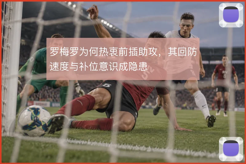 罗梅罗为何热衷前插助攻,其回防速度与补位意识成隐患