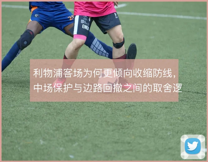 利物浦客场为何更倾向收缩防线,中场保护与边路回撤之间的取舍逻辑