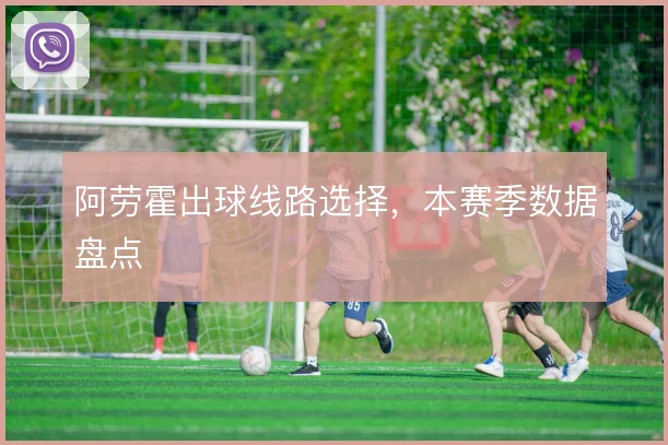阿劳霍出球线路选择，本赛季数据盘点