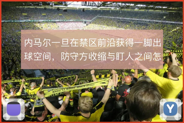 内马尔一旦在禁区前沿获得一脚出球空间，防守方收缩与盯人之间怎么选