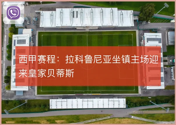 西甲赛程：拉科鲁尼亚坐镇主场迎来皇家贝蒂斯