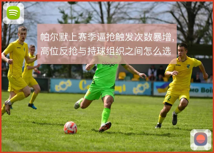 帕尔默上赛季逼抢触发次数暴增,高位反抢与持球组织之间怎么选