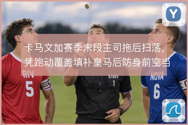 卡马文加赛季末段主司拖后扫荡,凭跑动覆盖填补皇马后防身前空当