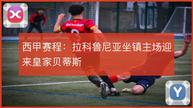 西甲赛程:拉科鲁尼亚坐镇主场迎来皇家贝蒂斯