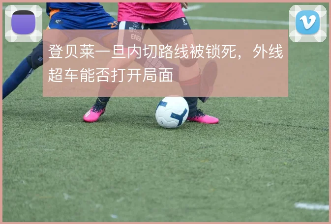 登贝莱一旦内切路线被锁死，外线超车能否打开局面