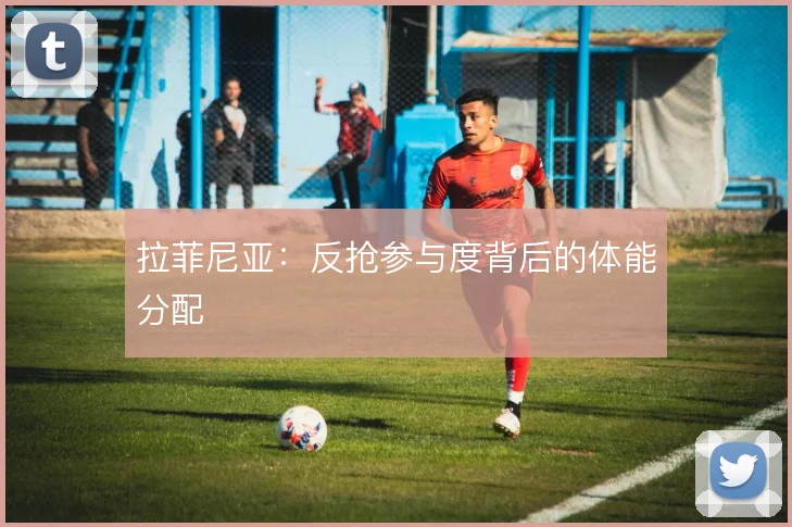 拉菲尼亚:反抢参与度背后的体能分配