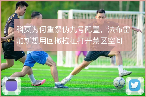 科莫为何重祭伪九号配置,法布雷加斯想用回撤拉扯打开禁区空间