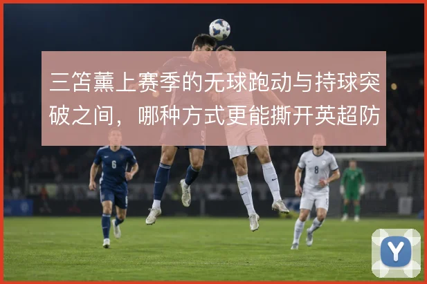 三笘薰上赛季的无球跑动与持球突破之间，哪种方式更能撕开英超防线