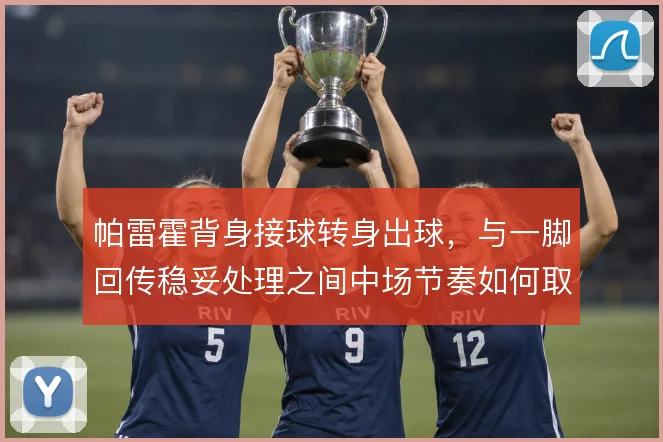 帕雷霍背身接球转身出球，与一脚回传稳妥处理之间中场节奏如何取舍