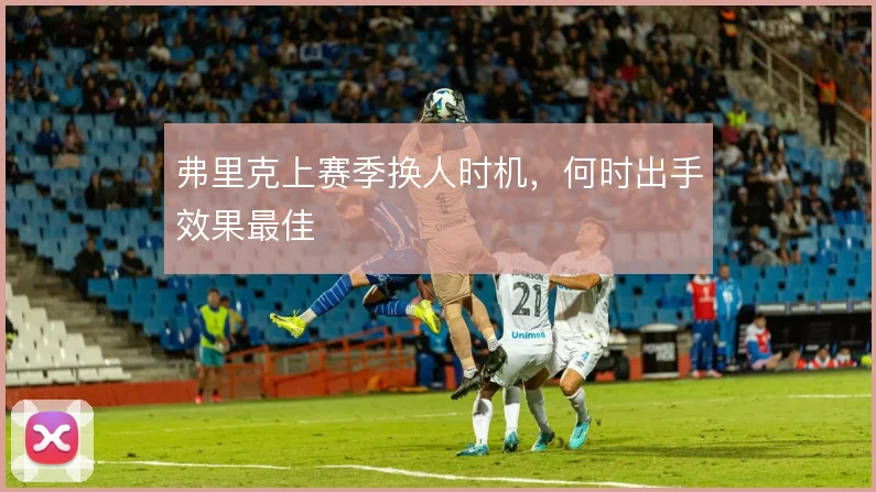 弗里克上赛季换人时机,何时出手效果最佳