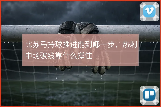 比苏马持球推进能到哪一步,热刺中场破线靠什么撑住