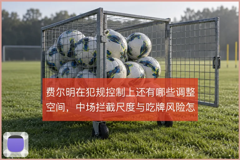 费尔明在犯规控制上还有哪些调整空间,中场拦截尺度与吃牌风险怎么解