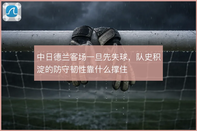中日德兰客场一旦先失球，队史积淀的防守韧性靠什么撑住
