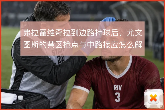 弗拉霍维奇拉到边路持球后,尤文图斯的禁区抢点与中路接应怎么解