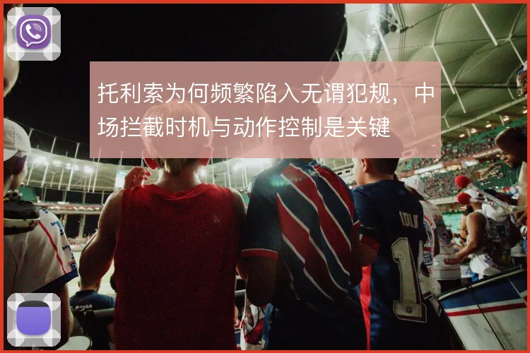 托利索为何频繁陷入无谓犯规,中场拦截时机与动作控制是关键