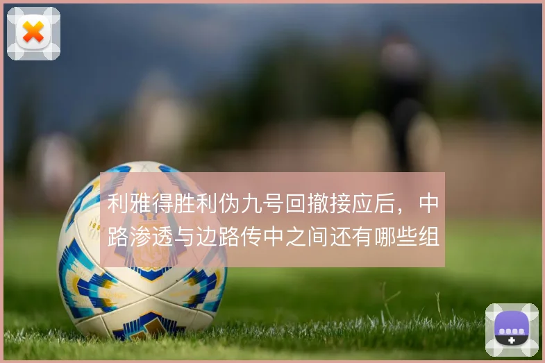 利雅得胜利伪九号回撤接应后，中路渗透与边路传中之间还有哪些组合变化