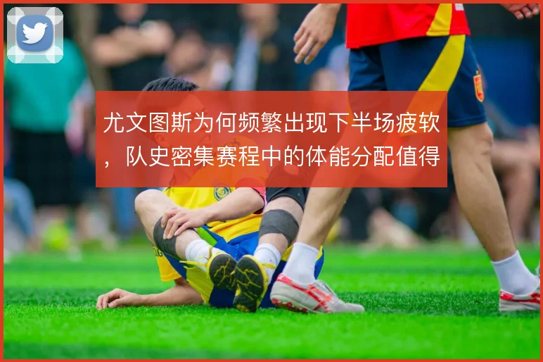 尤文图斯为何频繁出现下半场疲软,队史密集赛程中的体能分配值得深挖