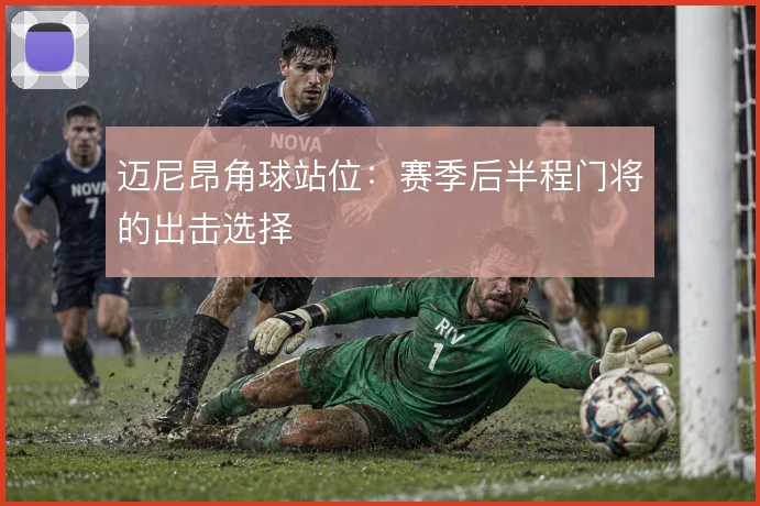 迈尼昂角球站位:赛季后半程门将的出击选择