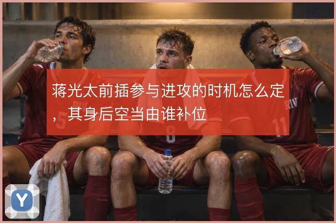 蒋光太前插参与进攻的时机怎么定,其身后空当由谁补位